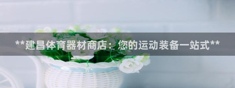 富联平台登录网址是多少：**建昌体育器材商店：您的运