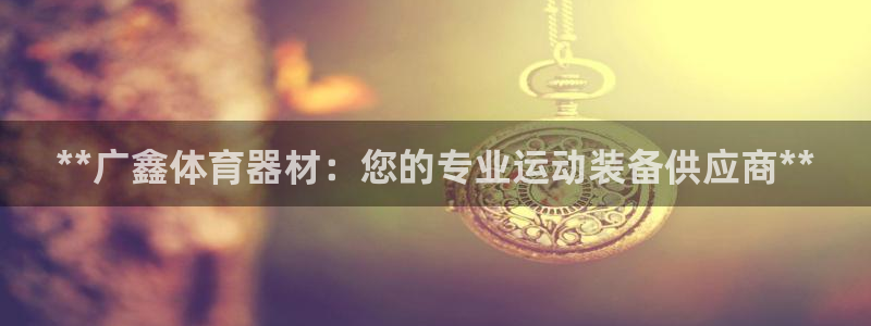 富联娱乐测速登录：**广鑫体育器材：您的专业运动装备