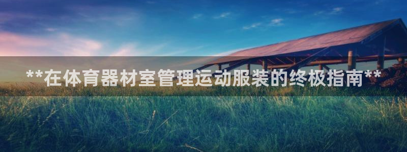 富联娱乐玩法机制是什么：**在体育器材室管理运动服装