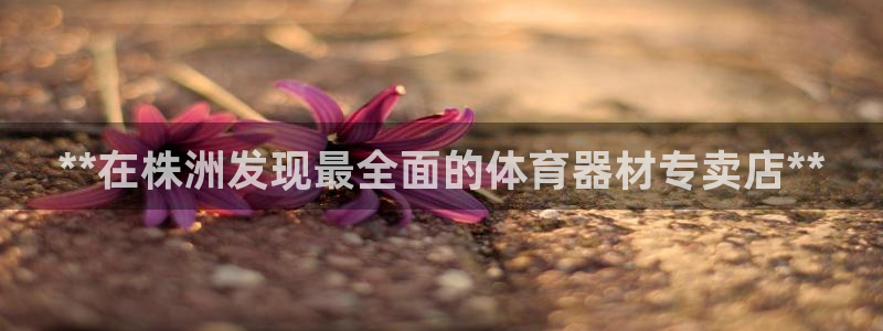 富联平台半7O777：**在株洲发现最全面的体育器材