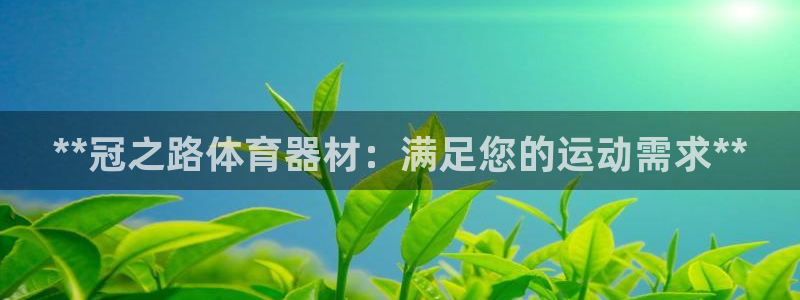 富联娱乐负责人电话：**冠之路体育器材：满足您的运动