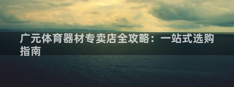 富联官方网站入口网址是多少：广元体育器材专卖店全攻略