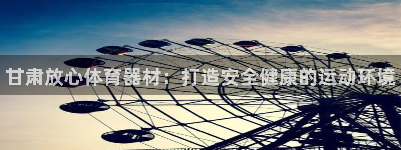 富联平台选 58534I 富联：甘肃放心体育器材：打