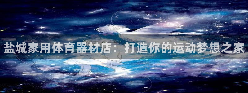 富联娱乐会员账号：盐城家用体育器材店：打造你的运动梦