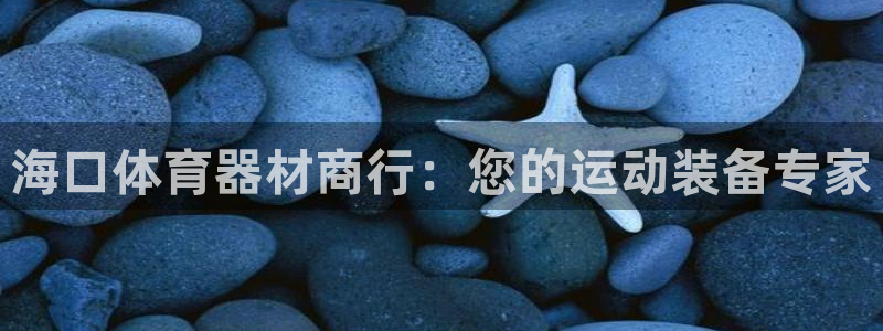 富联集团最新消息股价：海口体育器材商行：您的运动装备