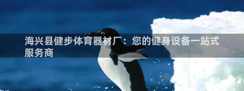 富联娱乐讲7O777：海兴县健步体育器材厂：您的健身