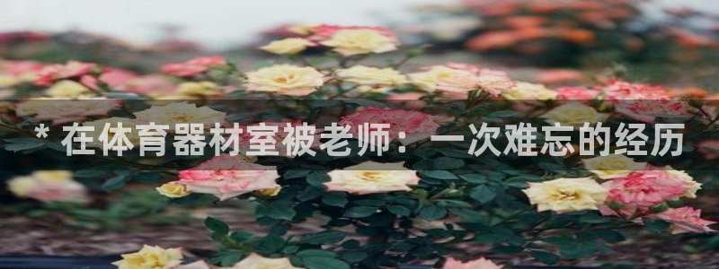 富联小区：* 在体育器材室被老师：一次难忘的经历