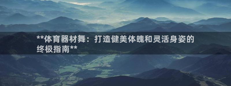 富联官方网站入口查询网址：**体育器材舞：打造健美体