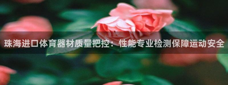 富联平台微信：珠海进口体育器材质量把控：性能专业检测