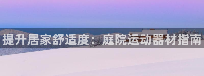 富联娱乐官方网站入口网址：提升居家舒适度：庭院运动器