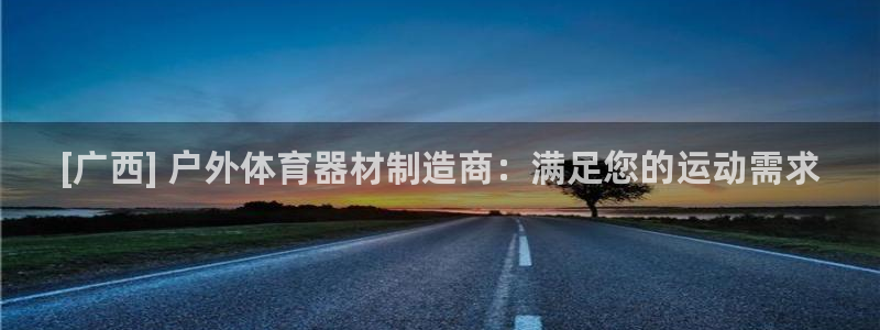 富联官网注册流程图：[广西] 户外体育器材制造商：满