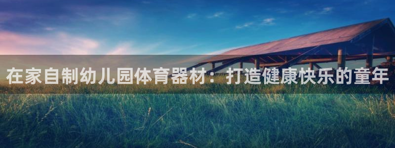 富联平台安装流程：在家自制幼儿园体育器材：打造健康快