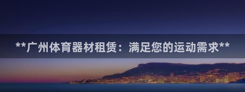 富联娱乐叩 411O31 富联：**广州体育器材租赁