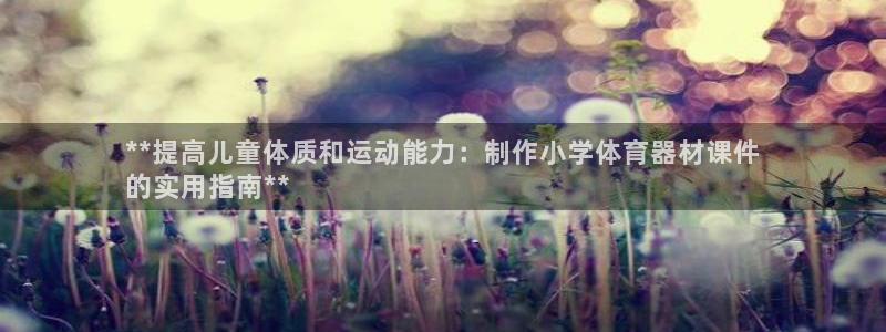 富联娱乐正规吗：**提高儿童体质和运动能力：制作小学