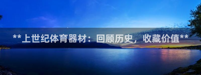 富联大厦：**上世纪体育器材：回顾历史，收藏价值**