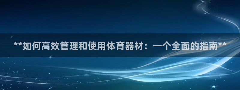 富联芯科技：**如何高效管理和使用体育器材：一个全面