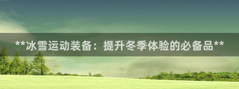 富联地产怎么样可靠吗：**冰雪运动装备：提升冬季体验
