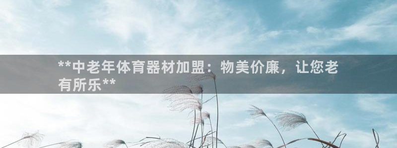 富联娱乐平台怎么样可靠吗：**中老年体育器材加盟：物美价廉，