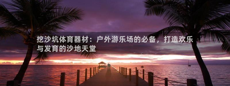 富联娱乐：挖沙坑体育器材：户外游乐场的必备，打造欢乐