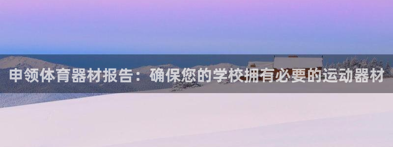 富联娱乐官方网站首页登录：申领体育器材报告：确保您的