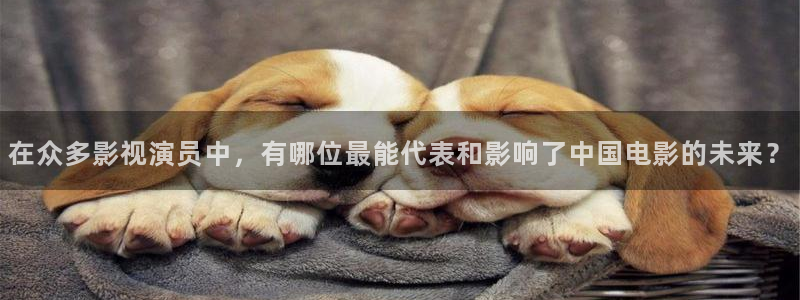 战地影院观看：在众多影视演员中，有哪位最能代表和影响了中国电影的未来？