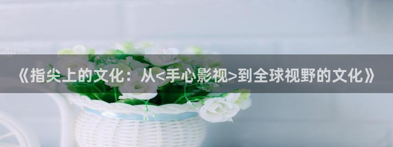 战地影院在线观看：《指尖上的文化：从<手心影视>到全球视野的文化》